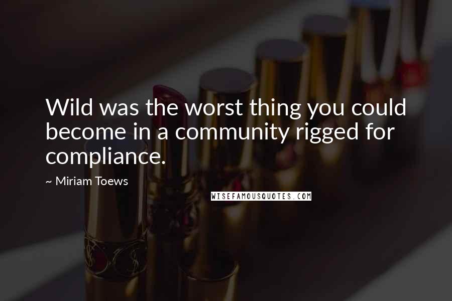 Miriam Toews Quotes: Wild was the worst thing you could become in a community rigged for compliance.