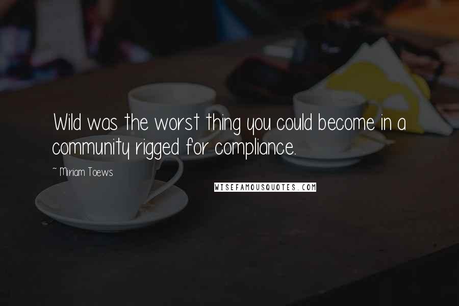 Miriam Toews Quotes: Wild was the worst thing you could become in a community rigged for compliance.