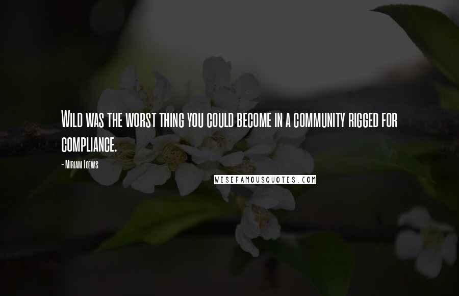 Miriam Toews Quotes: Wild was the worst thing you could become in a community rigged for compliance.