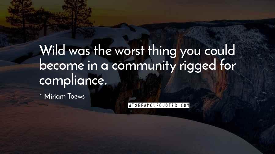 Miriam Toews Quotes: Wild was the worst thing you could become in a community rigged for compliance.