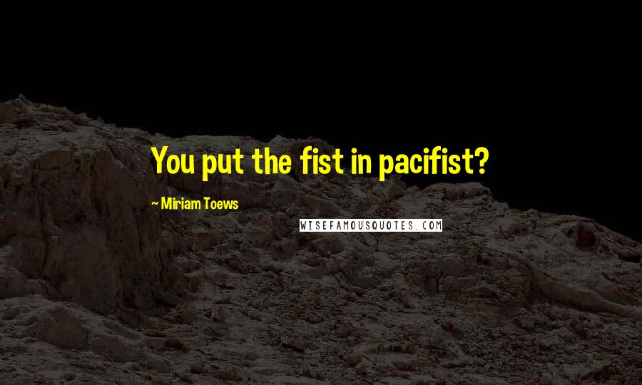 Miriam Toews Quotes: You put the fist in pacifist?