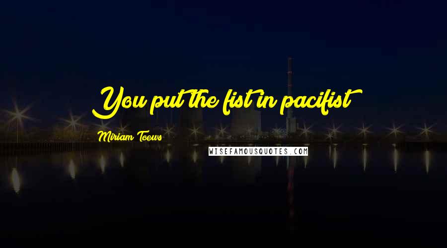 Miriam Toews Quotes: You put the fist in pacifist?