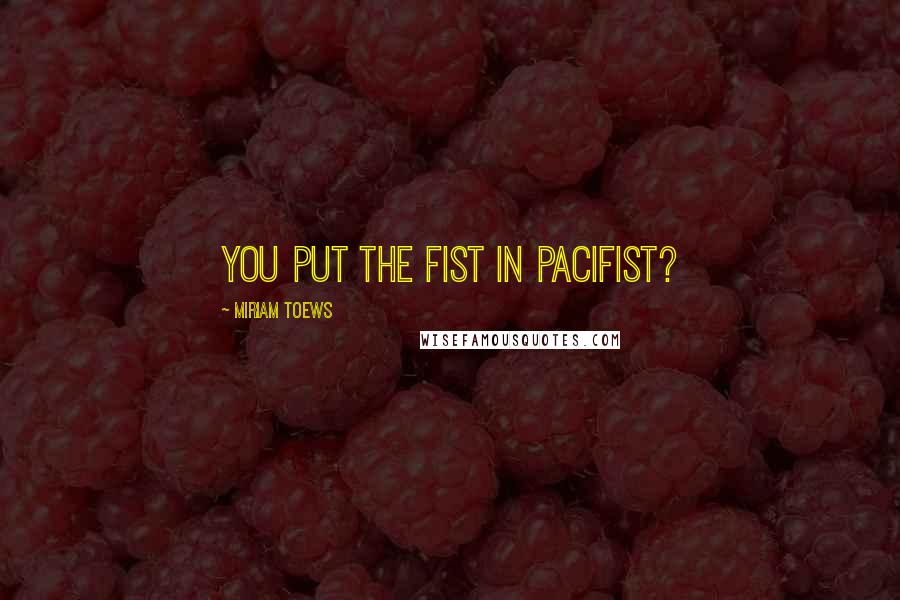 Miriam Toews Quotes: You put the fist in pacifist?