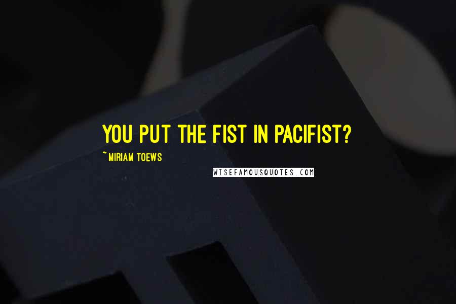 Miriam Toews Quotes: You put the fist in pacifist?