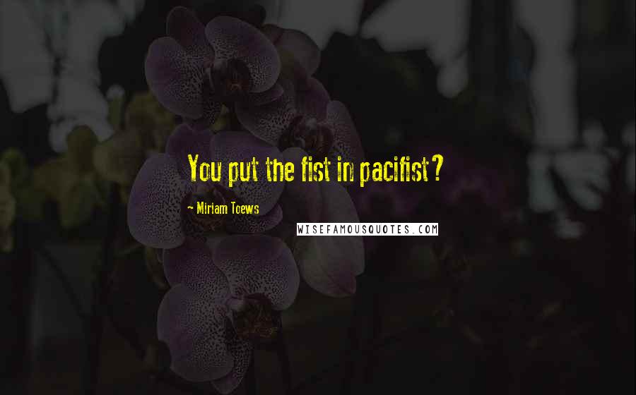 Miriam Toews Quotes: You put the fist in pacifist?