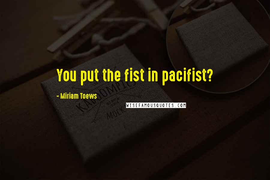 Miriam Toews Quotes: You put the fist in pacifist?