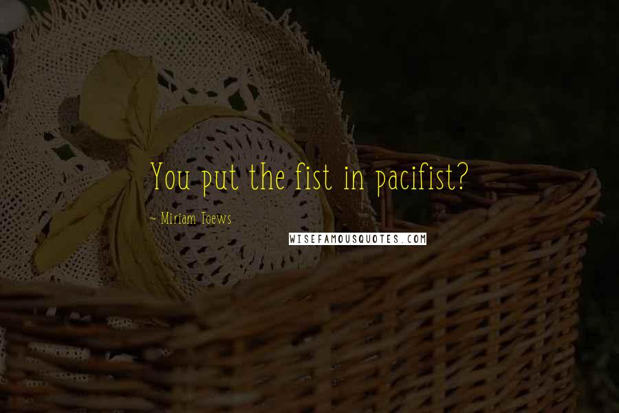 Miriam Toews Quotes: You put the fist in pacifist?