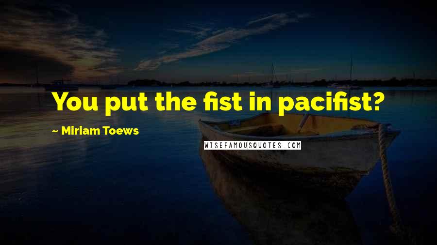 Miriam Toews Quotes: You put the fist in pacifist?