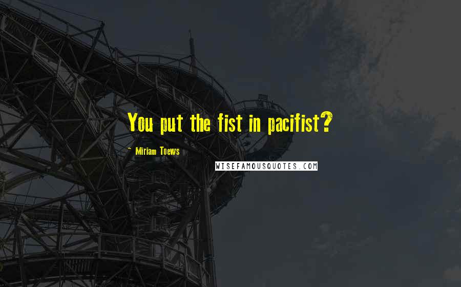 Miriam Toews Quotes: You put the fist in pacifist?