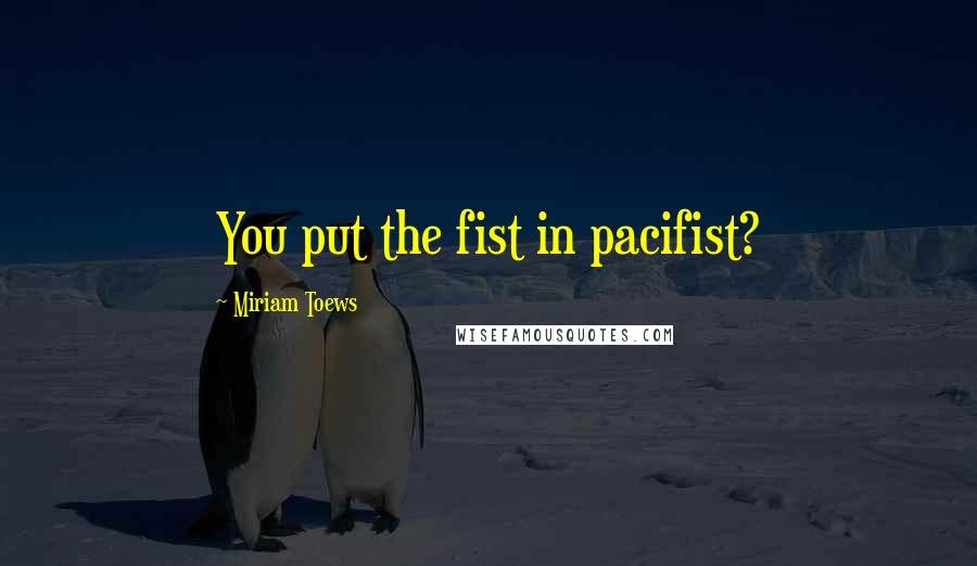 Miriam Toews Quotes: You put the fist in pacifist?