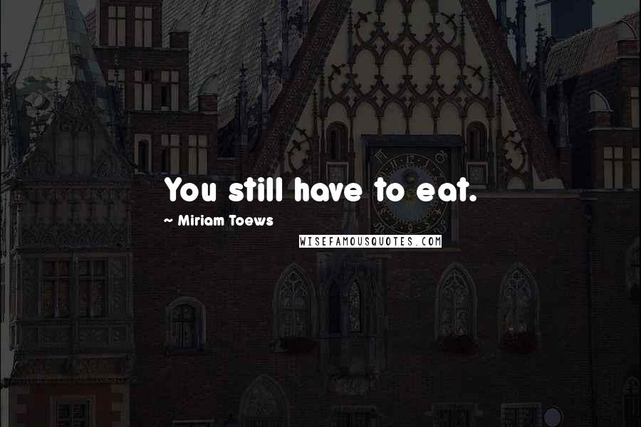 Miriam Toews Quotes: You still have to eat.