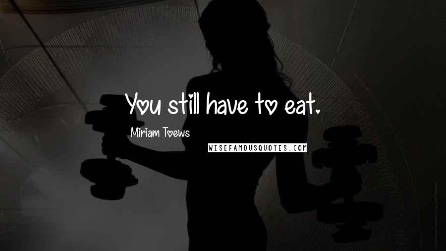 Miriam Toews Quotes: You still have to eat.