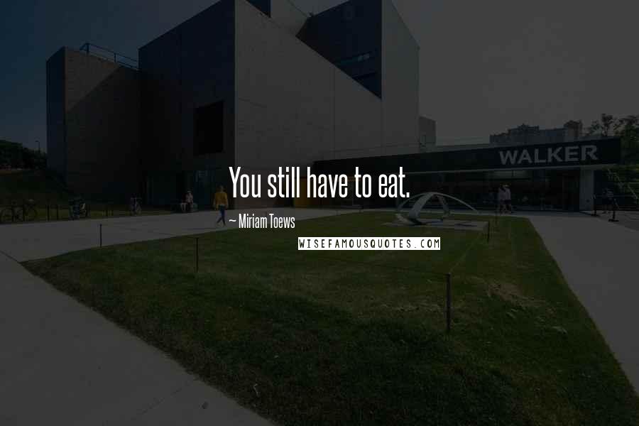 Miriam Toews Quotes: You still have to eat.