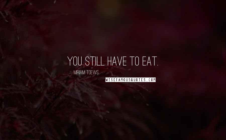 Miriam Toews Quotes: You still have to eat.