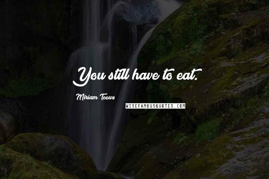 Miriam Toews Quotes: You still have to eat.