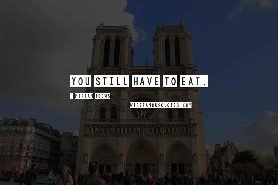 Miriam Toews Quotes: You still have to eat.