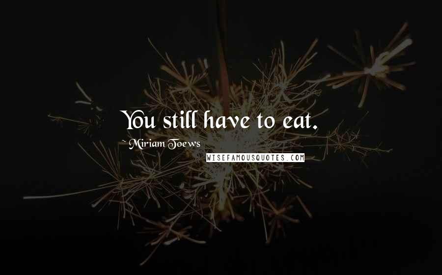 Miriam Toews Quotes: You still have to eat.