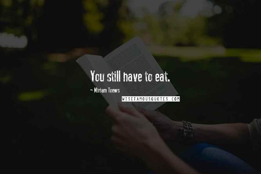 Miriam Toews Quotes: You still have to eat.