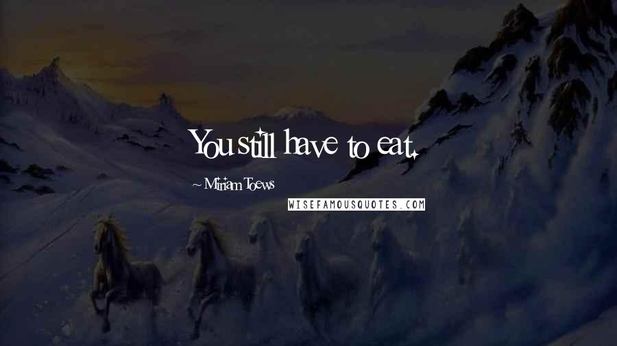 Miriam Toews Quotes: You still have to eat.