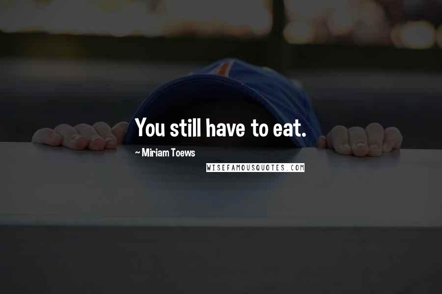 Miriam Toews Quotes: You still have to eat.