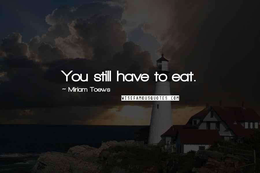 Miriam Toews Quotes: You still have to eat.
