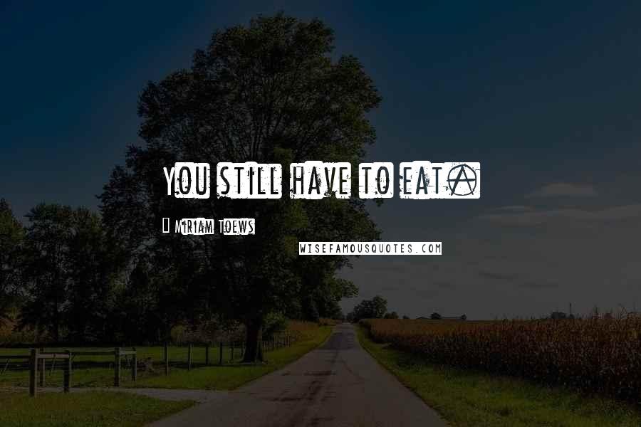 Miriam Toews Quotes: You still have to eat.