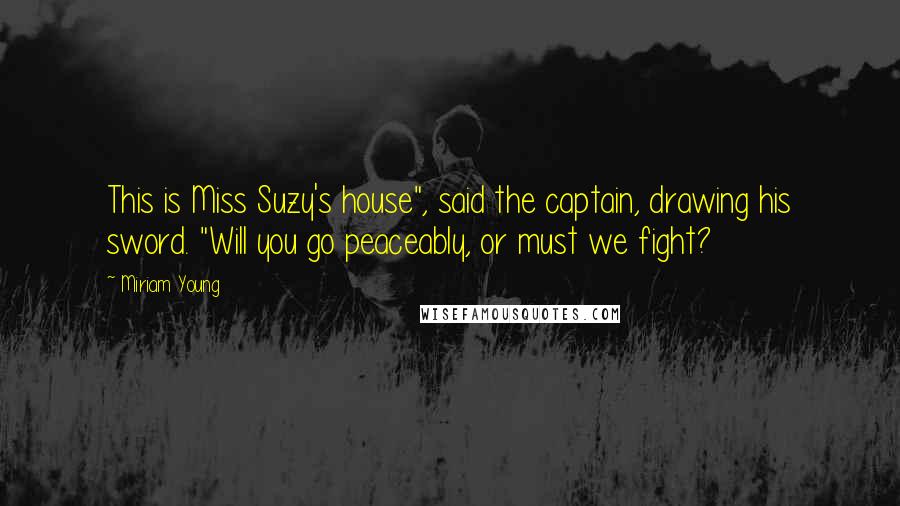 Miriam Young Quotes: This is Miss Suzy's house", said the captain, drawing his sword. "Will you go peaceably, or must we fight?