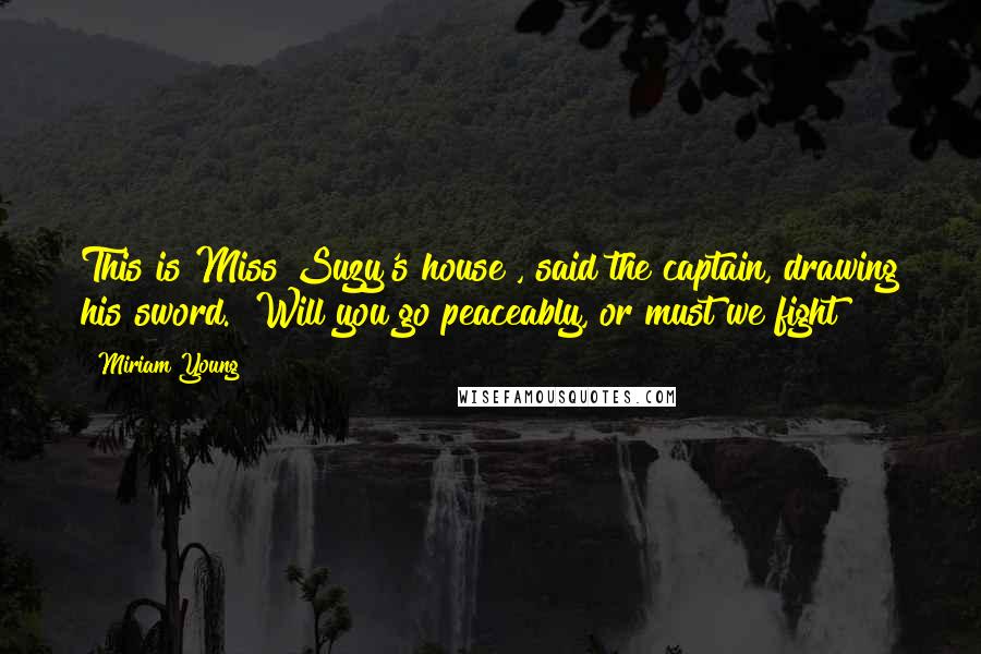 Miriam Young Quotes: This is Miss Suzy's house", said the captain, drawing his sword. "Will you go peaceably, or must we fight?