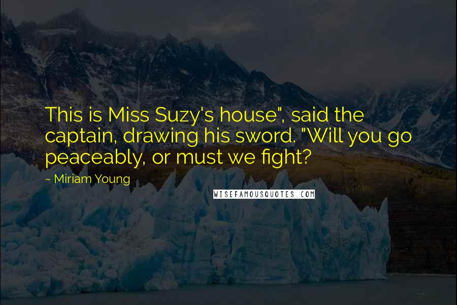 Miriam Young Quotes: This is Miss Suzy's house", said the captain, drawing his sword. "Will you go peaceably, or must we fight?