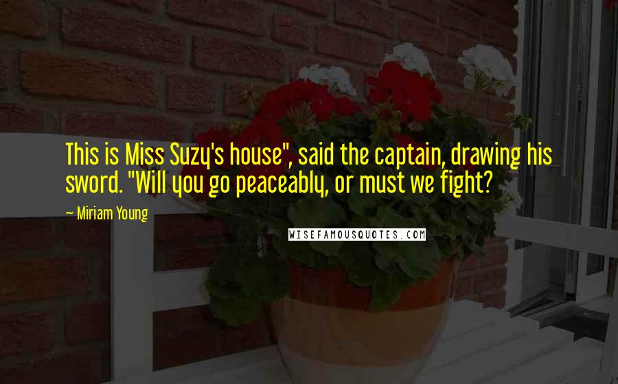 Miriam Young Quotes: This is Miss Suzy's house", said the captain, drawing his sword. "Will you go peaceably, or must we fight?