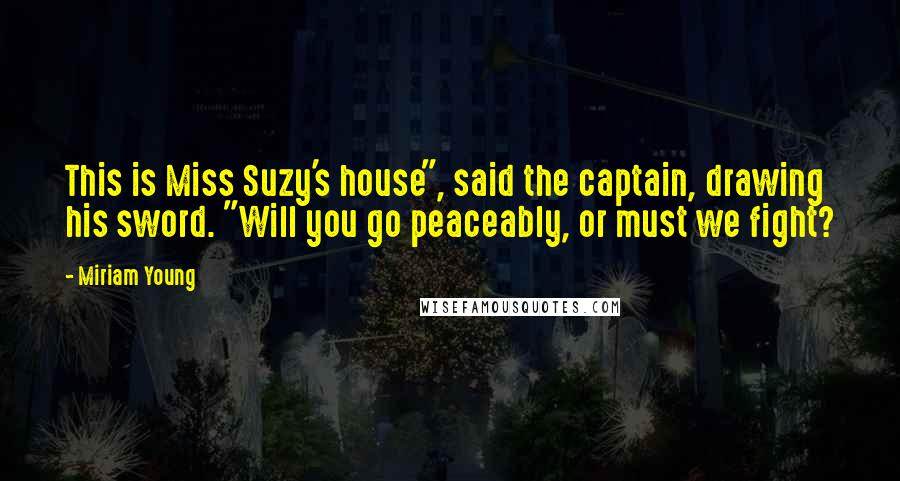 Miriam Young Quotes: This is Miss Suzy's house", said the captain, drawing his sword. "Will you go peaceably, or must we fight?