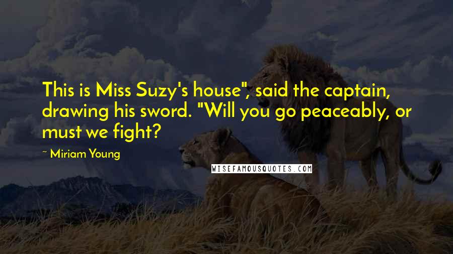 Miriam Young Quotes: This is Miss Suzy's house", said the captain, drawing his sword. "Will you go peaceably, or must we fight?