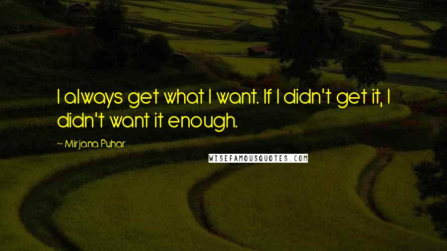 Mirjana Puhar Quotes: I always get what I want. If I didn't get it, I didn't want it enough.