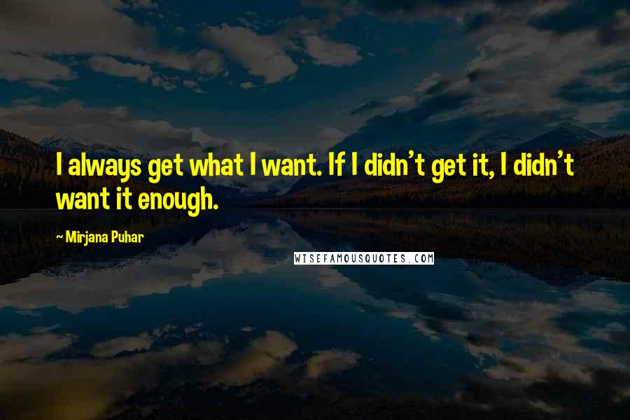 Mirjana Puhar Quotes: I always get what I want. If I didn't get it, I didn't want it enough.