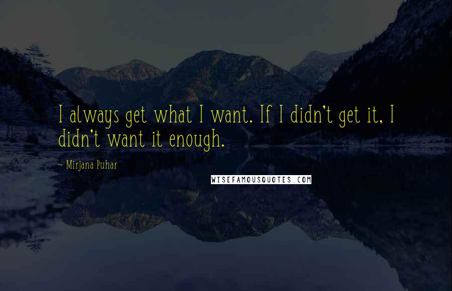 Mirjana Puhar Quotes: I always get what I want. If I didn't get it, I didn't want it enough.