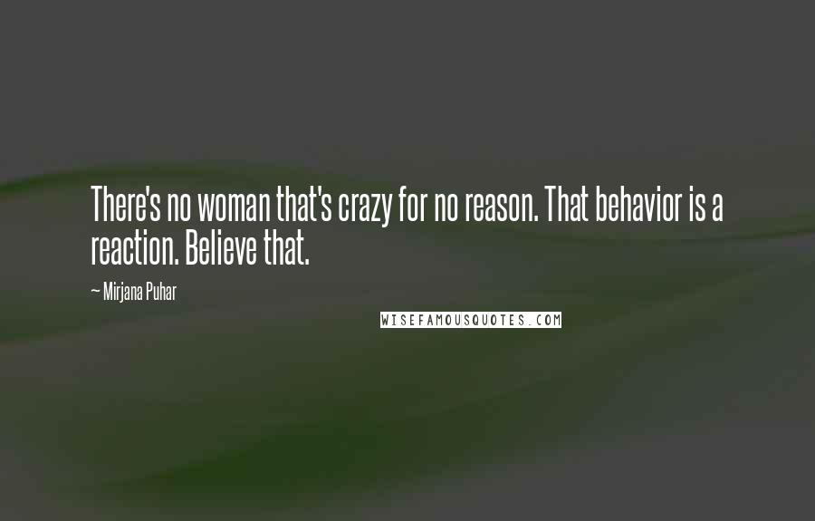 Mirjana Puhar Quotes: There's no woman that's crazy for no reason. That behavior is a reaction. Believe that.