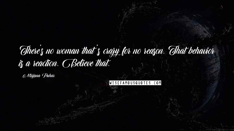 Mirjana Puhar Quotes: There's no woman that's crazy for no reason. That behavior is a reaction. Believe that.