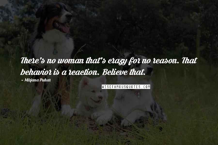 Mirjana Puhar Quotes: There's no woman that's crazy for no reason. That behavior is a reaction. Believe that.