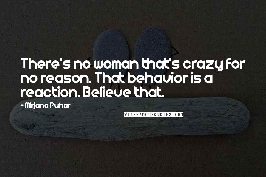 Mirjana Puhar Quotes: There's no woman that's crazy for no reason. That behavior is a reaction. Believe that.