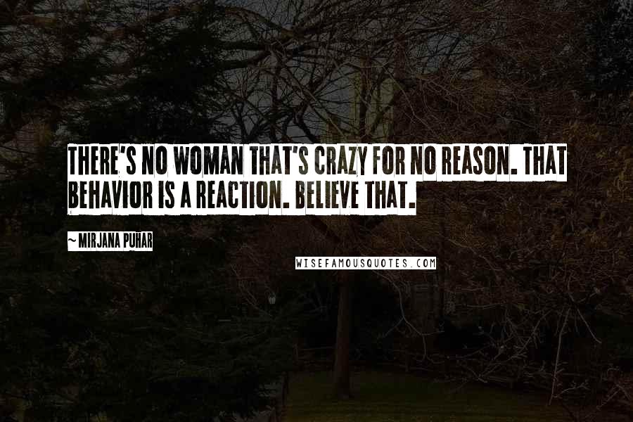 Mirjana Puhar Quotes: There's no woman that's crazy for no reason. That behavior is a reaction. Believe that.