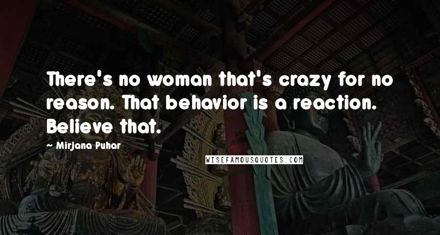 Mirjana Puhar Quotes: There's no woman that's crazy for no reason. That behavior is a reaction. Believe that.