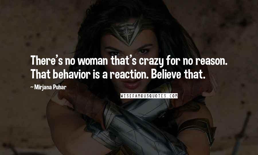 Mirjana Puhar Quotes: There's no woman that's crazy for no reason. That behavior is a reaction. Believe that.