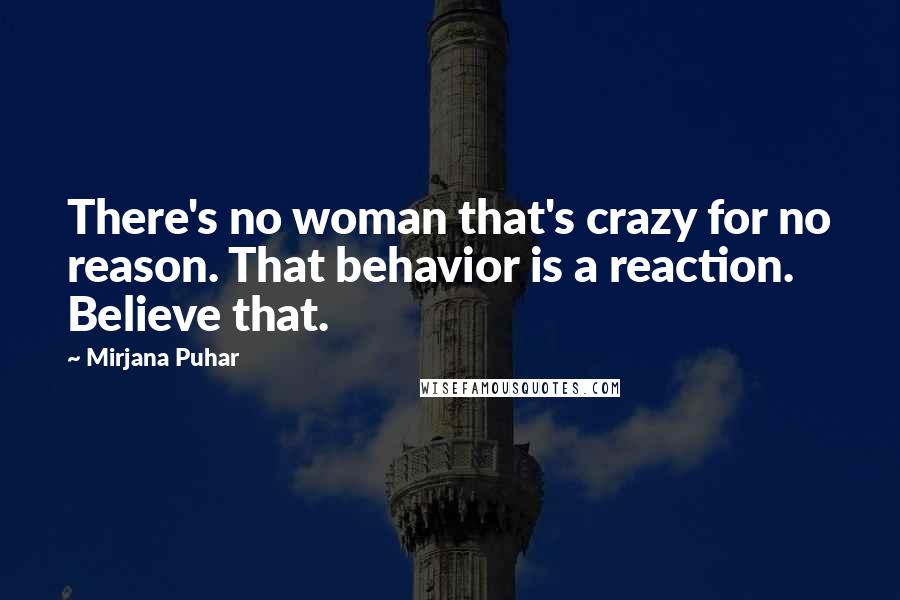 Mirjana Puhar Quotes: There's no woman that's crazy for no reason. That behavior is a reaction. Believe that.
