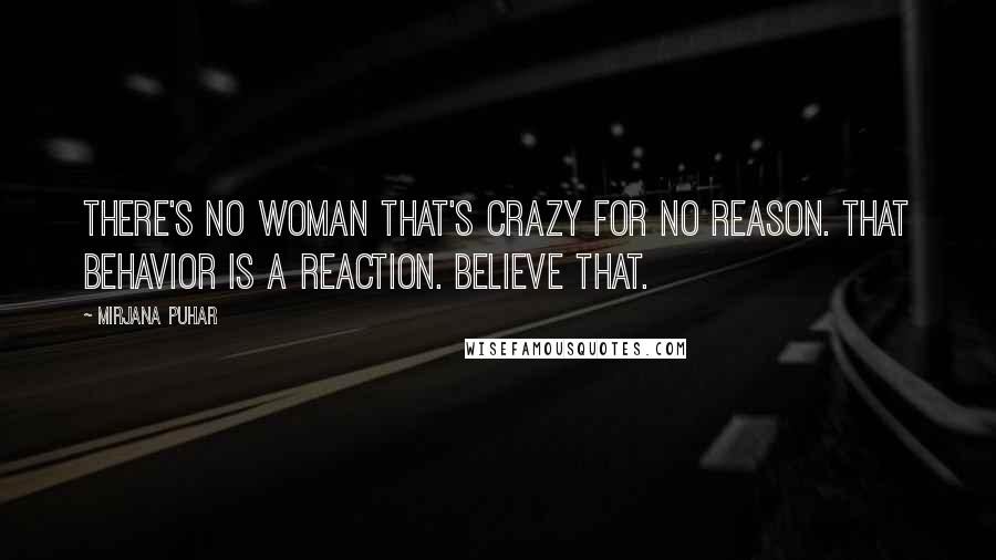 Mirjana Puhar Quotes: There's no woman that's crazy for no reason. That behavior is a reaction. Believe that.