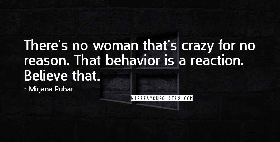 Mirjana Puhar Quotes: There's no woman that's crazy for no reason. That behavior is a reaction. Believe that.