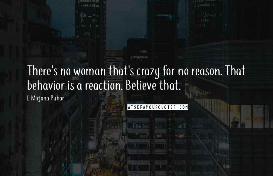 Mirjana Puhar Quotes: There's no woman that's crazy for no reason. That behavior is a reaction. Believe that.