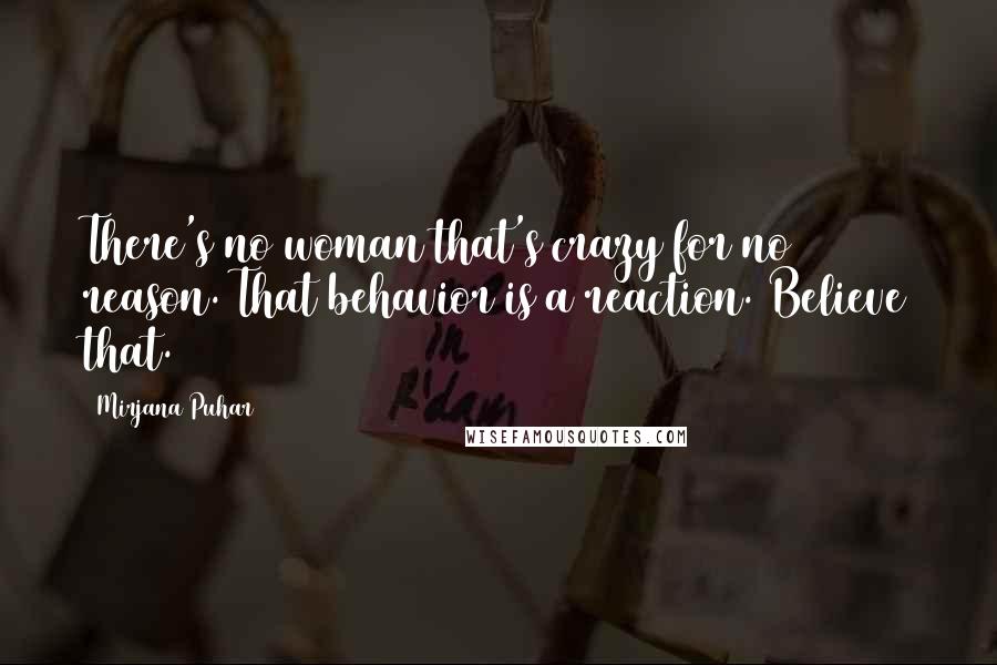 Mirjana Puhar Quotes: There's no woman that's crazy for no reason. That behavior is a reaction. Believe that.