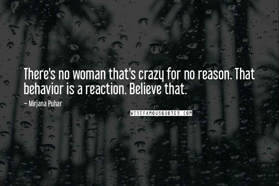 Mirjana Puhar Quotes: There's no woman that's crazy for no reason. That behavior is a reaction. Believe that.