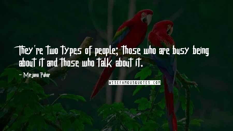 Mirjana Puhar Quotes: They're two types of people; those who are busy being about it and those who talk about it.