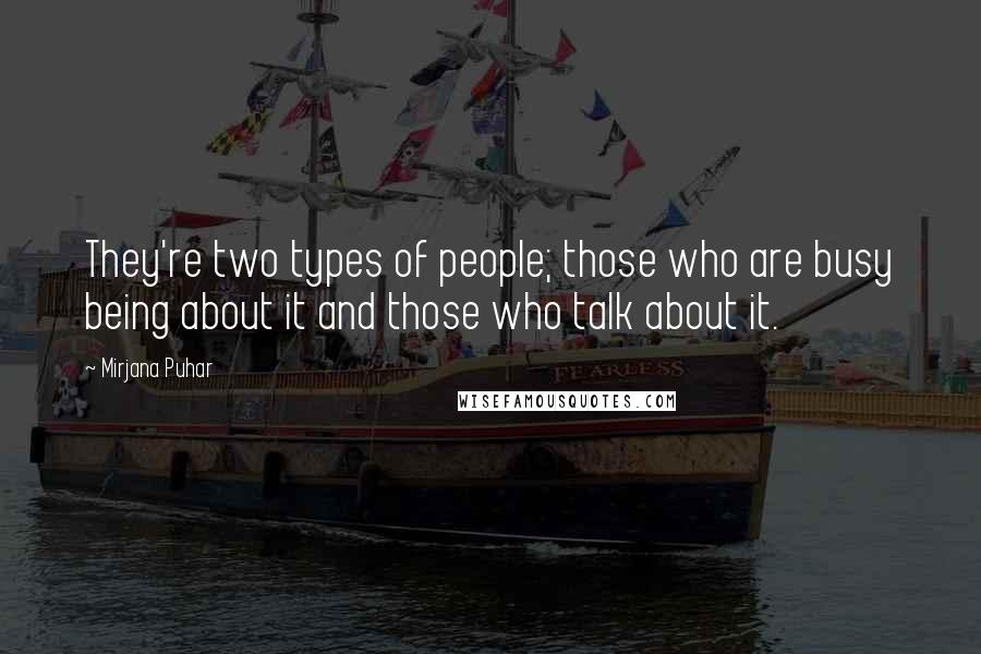 Mirjana Puhar Quotes: They're two types of people; those who are busy being about it and those who talk about it.
